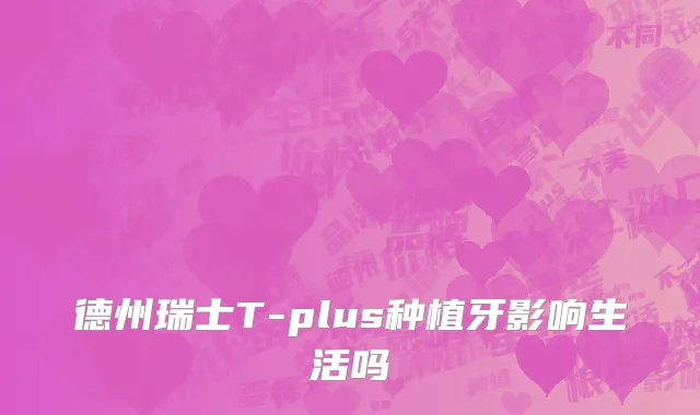 德州瑞士T-plus种植牙影响生活吗