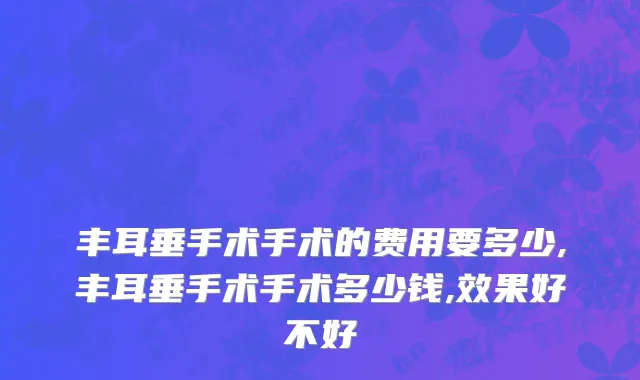 丰耳垂手术手术的费用要多少,丰耳垂手术手术多少钱,效果好不好