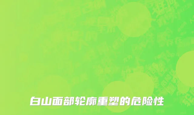 白山面部轮廓重塑的危险性