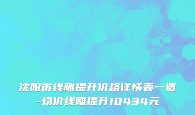 沈阳市线雕提升价格详情表一览-均价线雕提升10434元