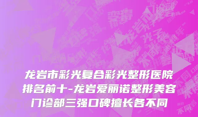 龙岩市彩光复合彩光整形医院排名前十-龙岩爱丽诺整形美容门诊部三强口碑擅长各不同