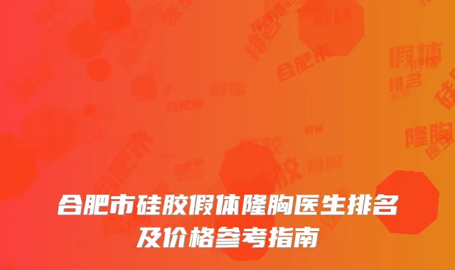 合肥市硅胶假体隆胸医生排名及价格参考指南