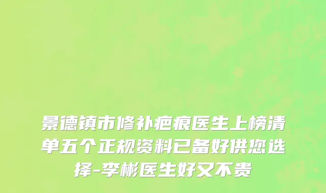 景德镇市修补疤痕医生上榜清单五个正规资料已备好供您选择-李彬医生好又不贵