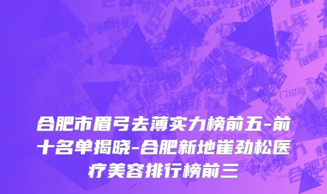 合肥市眉弓去薄实力榜前五-前十名单揭晓-合肥新地崔劲松医疗美容排行榜前三