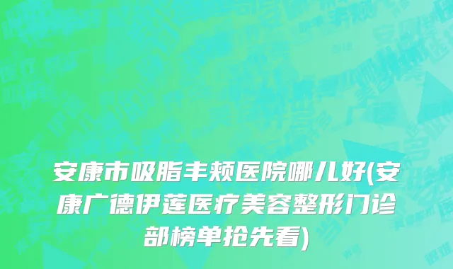 安康市吸脂丰颊医院哪儿好(安康广德伊莲医疗美容整形门诊部榜单抢先看)