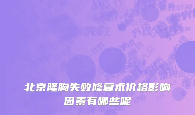 北京隆胸失败修复术价格影响因素有哪些呢