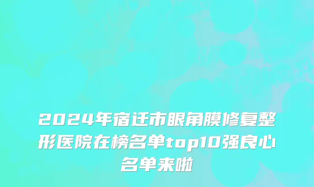 2024年宿迁市眼角膜修复整形医院在榜名单top10强良心名单来啦
