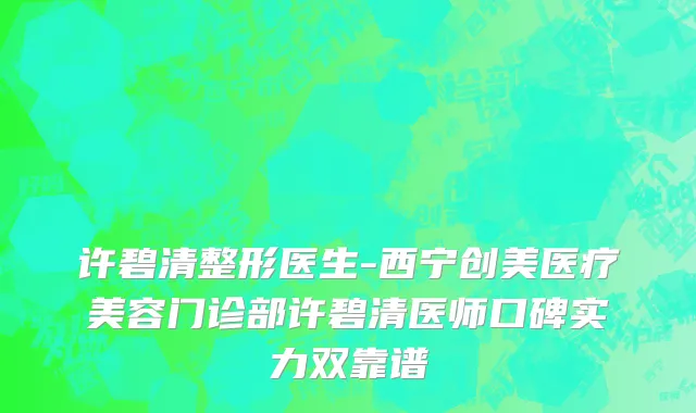 许碧清整形医生-西宁创美医疗美容门诊部许碧清医师口碑实力双靠谱