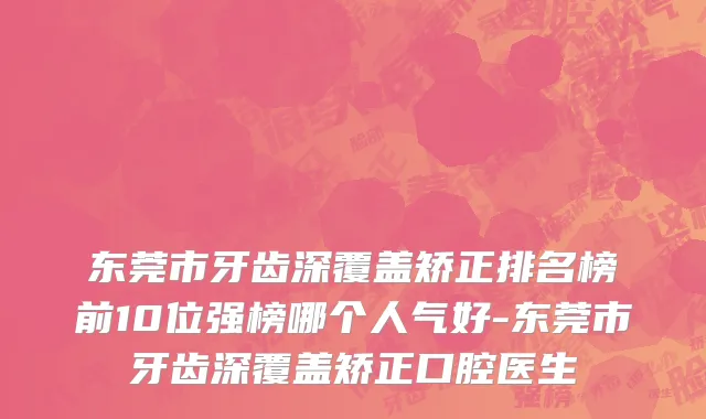 东莞市牙齿深覆盖矫正排名榜前10位强榜哪个人气好-东莞市牙齿深覆盖矫正口腔医生