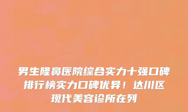 男生隆鼻医院综合实力十强口碑排行榜实力口碑优异!达川区现代美容诊所在列