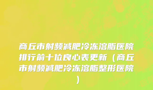 商丘市射频减肥冷冻溶脂医院排行前十位良心表更新（商丘市射频减肥冷冻溶脂整形医院）