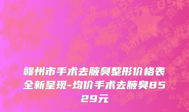 赣州市手术去腋臭整形价格表全新呈现-均价手术去腋臭8529元