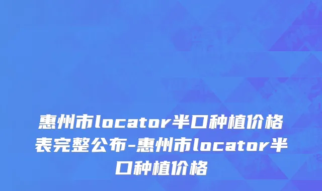 惠州市locator半口种植价格表完整公布-惠州市locator半口种植价格