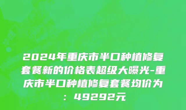 2024年重庆市半口种植修复套餐新的价格表超级大曝光-重庆市半口种植修复套餐均价为：49292元