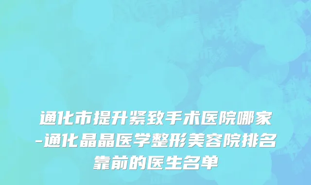 通化市提升紧致手术医院哪家-通化晶晶医学整形美容院排名靠前的医生名单