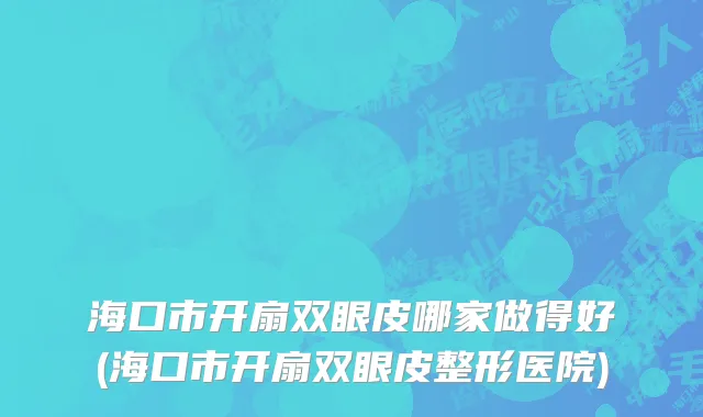 海口市开扇双眼皮哪家做得好(海口市开扇双眼皮整形医院)