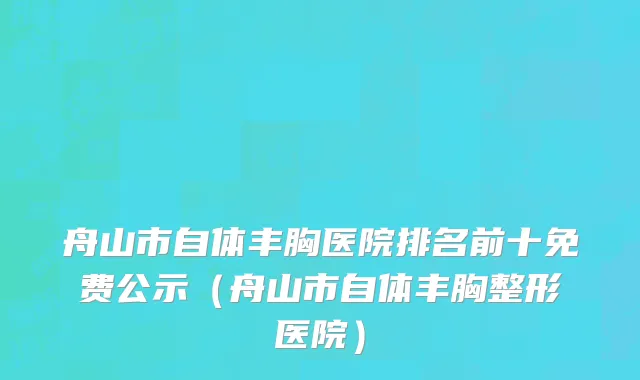 舟山市自体丰胸医院排名前十免费公示（舟山市自体丰胸整形医院）