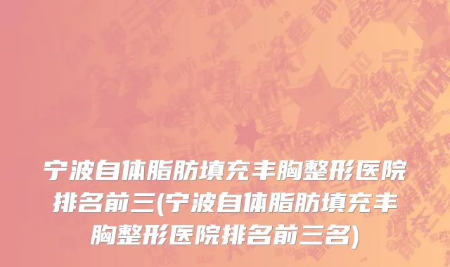 宁波自体脂肪填充丰胸整形医院排名前三(宁波自体脂肪填充丰胸整形医院排名前三名)