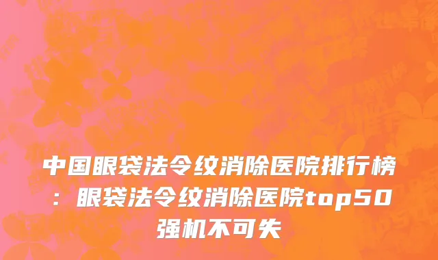 中国眼袋法令纹消除医院排行榜：眼袋法令纹消除医院top50强机不可失