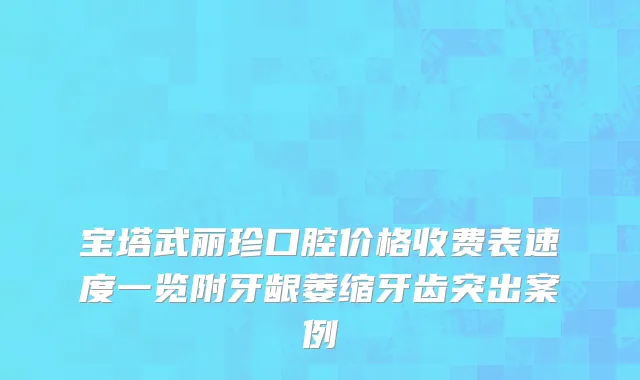 宝塔武丽珍口腔价格收费表速度一览附牙龈萎缩牙齿突出案例