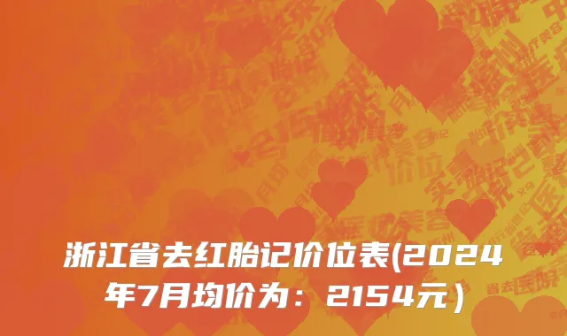 浙江省去红胎记价位表(2024年7月均价为：2154元）