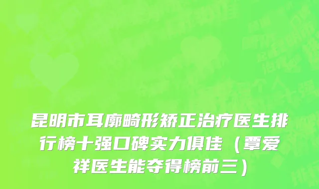 昆明市耳廓畸形矫正治疗医生排行榜十强口碑实力俱佳（覃爱祥医生能夺得榜前三）