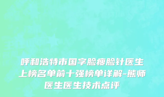 呼和浩特市国字脸瘦脸针医生上榜名单前十强榜单详解-熊师医生医生技术点评