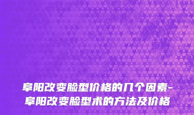 阜阳改变脸型价格的几个因素-阜阳改变脸型术的方法及价格