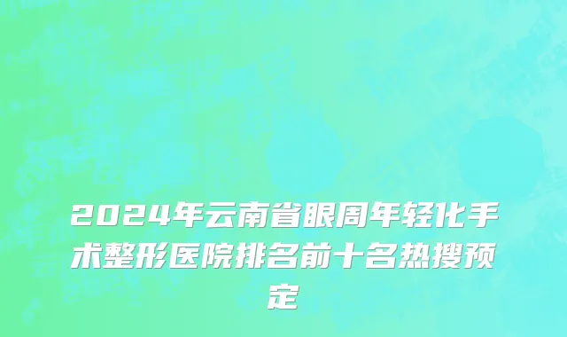 2024年云南省眼周年轻化手术整形医院排名前十名热搜预定