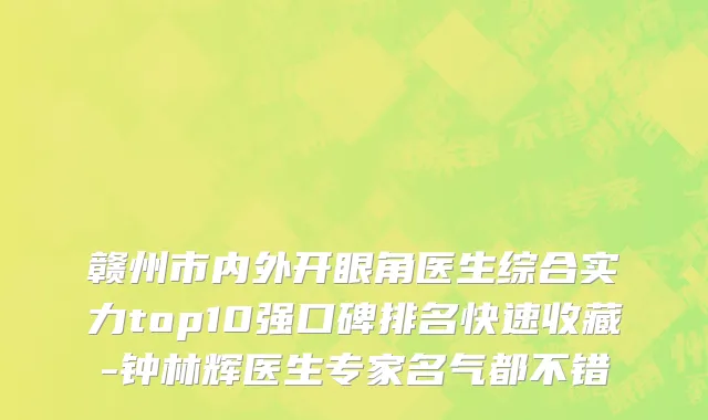 赣州市内外开眼角医生综合实力top10强口碑排名快速收藏-钟林辉医生专家名气都不错