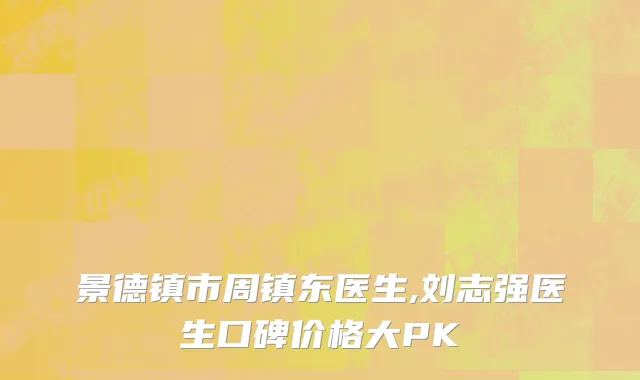 景德镇市周镇东医生,刘志强医生口碑价格大PK