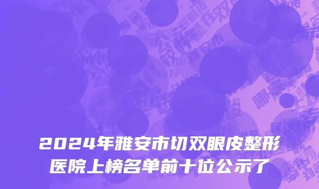 2024年雅安市切双眼皮整形医院上榜名单前十位公示了