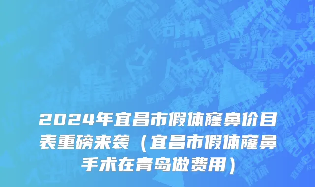 2024年宜昌市假体窿鼻价目表重磅来袭（宜昌市假体窿鼻手术在青岛做费用）