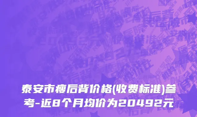 泰安市瘦后背价格(收费标准)参考-近8个月均价为20492元