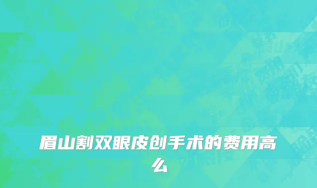 眉山割双眼皮创手术的费用高么