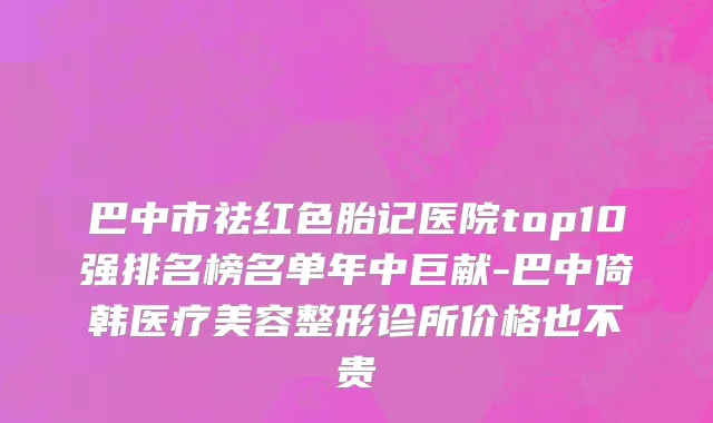 巴中市祛红色胎记医院top10强排名榜名单年中巨献-巴中倚韩医疗美容整形诊所价格也不贵