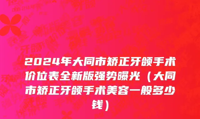 2024年大同市矫正牙颌手术价位表全新版强势曝光（大同市矫正牙颌手术美容一般多少钱）