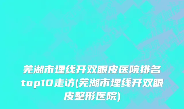 芜湖市埋线开双眼皮医院排名top10走访(芜湖市埋线开双眼皮整形医院)