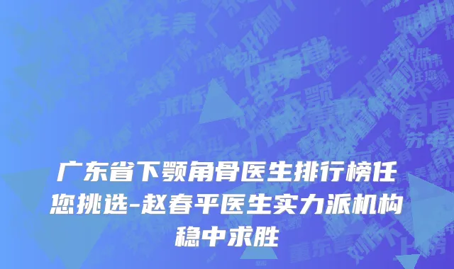 广东省下颚角骨医生排行榜任您挑选-赵春平医生实力派机构稳中求胜