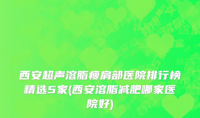 西安超声溶脂瘦肩部医院排行榜精选5家(西安溶脂减肥哪家医院好)