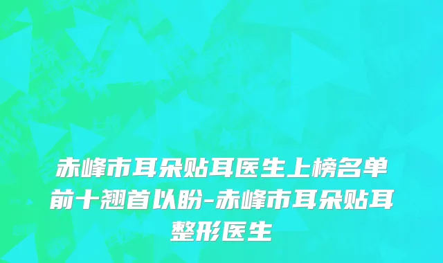 赤峰市耳朵贴耳医生上榜名单前十翘首以盼-赤峰市耳朵贴耳整形医生