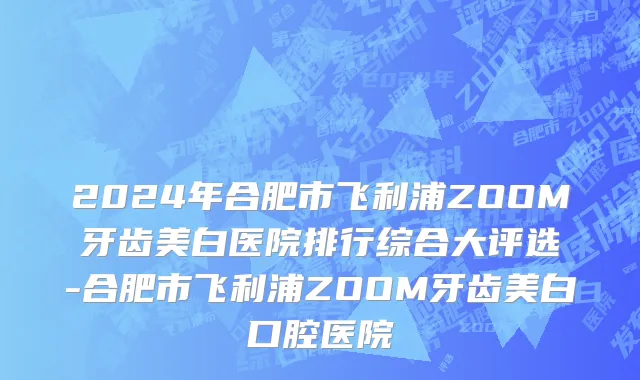 2024年合肥市飞利浦ZOOM牙齿美白医院排行综合大评选-合肥市飞利浦ZOOM牙齿美白口腔医院