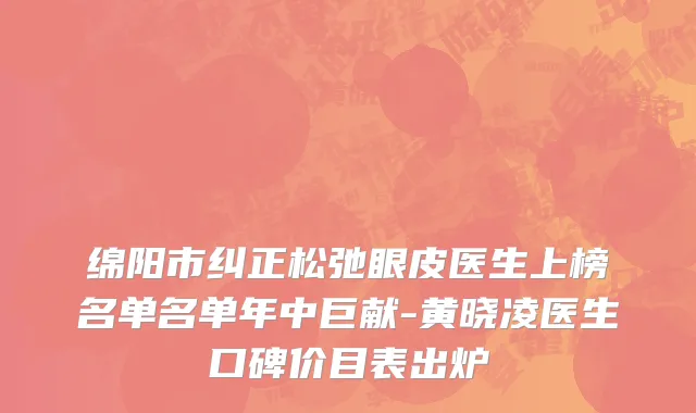 绵阳市纠正松弛眼皮医生上榜名单名单年中巨献-黄晓凌医生口碑价目表出炉