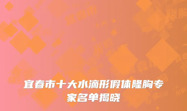 宜春市十大水滴形假体隆胸专家名单揭晓