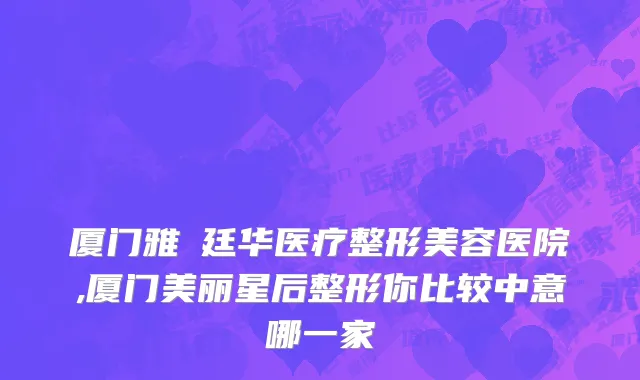 厦门雅偲廷华医疗整形美容医院,厦门美丽星后整形你比较中意哪一家