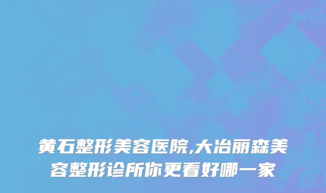 黄石整形美容医院,大冶丽森美容整形诊所你更看好哪一家
