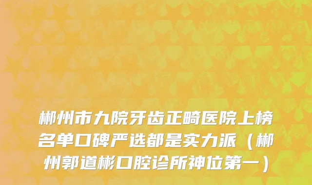 郴州市九院牙齿正畸医院上榜名单口碑严选都是实力派（郴州郭道彬口腔诊所神位第一）
