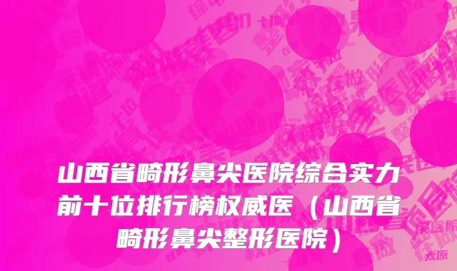 山西省畸形鼻尖医院综合实力前十位排行榜权威医（山西省畸形鼻尖整形医院）