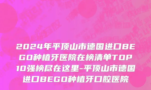 2024年平顶山市德国进口BEGO种植牙医院在榜清单TOP10强榜尽在这里-平顶山市德国进口BEGO种植牙口腔医院