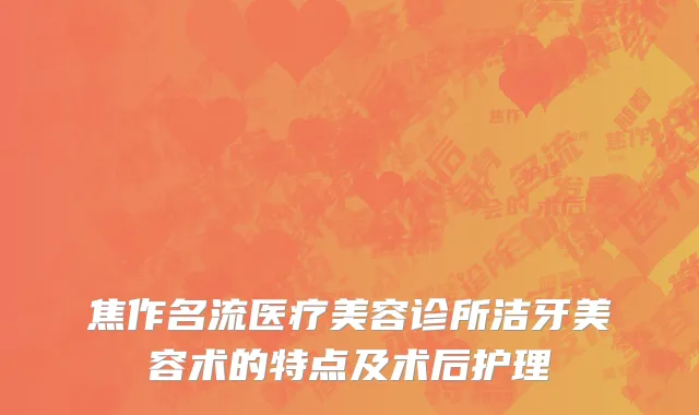 焦作名流医疗美容诊所洁牙美容术的特点及术后护理
